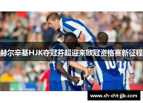 赫尔辛基HJK夺冠芬超迎来欧冠资格赛新征程 赫尔辛基HJK夺冠芬超迎来欧冠资格赛新征程
