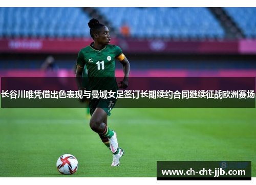 长谷川唯凭借出色表现与曼城女足签订长期续约合同继续征战欧洲赛场