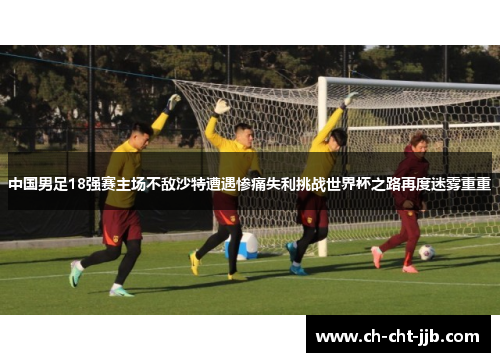 中国男足18强赛主场不敌沙特遭遇惨痛失利挑战世界杯之路再度迷雾重重