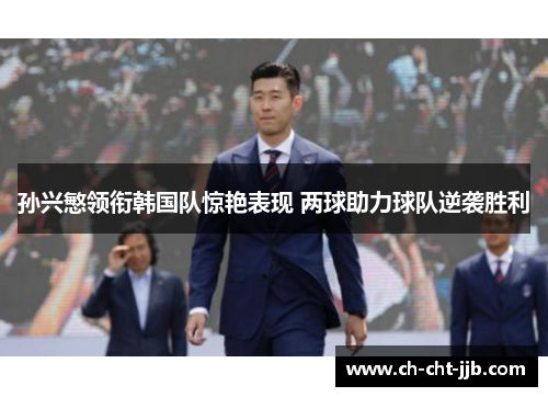 孙兴慜领衔韩国队惊艳表现 两球助力球队逆袭胜利 孙兴慜领衔韩国队惊艳表现 两球助力球队逆袭胜利